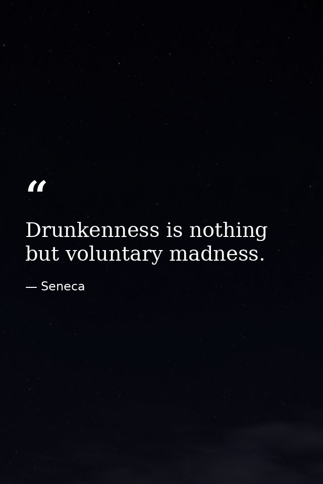 Drunkenness is nothing but voluntary madness. — Seneca