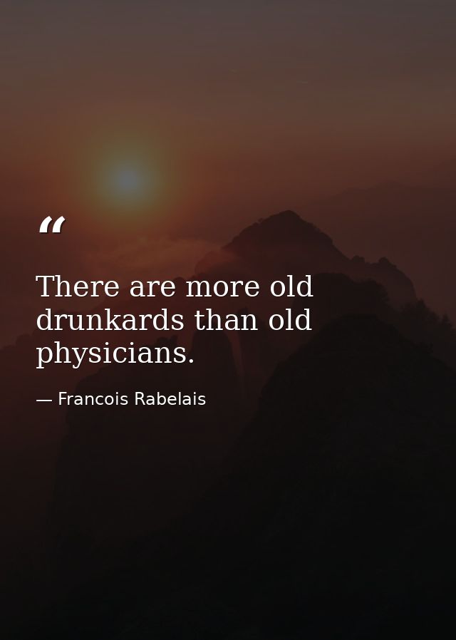 There are more old drunkards than old physicians. — Francois Rabelais