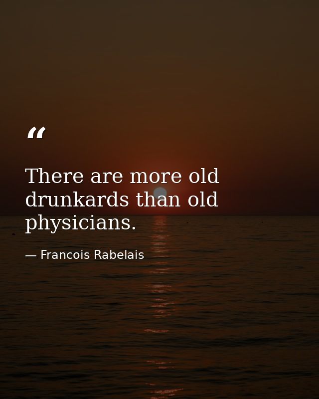 There are more old drunkards than old physicians. — Francois Rabelais