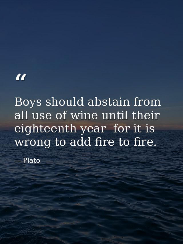 Boys should abstain from all use of wine until their eighteenth year  for it is wrong to add fire to fire. — Plato