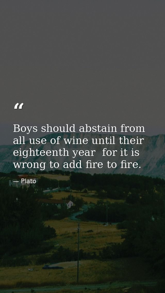 Boys should abstain from all use of wine until their eighteenth year  for it is wrong to add fire to fire. — Plato