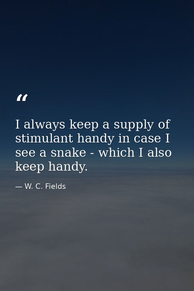 I always keep a supply of stimulant handy in case I see a snake - which I also keep handy. — W. C. Fields