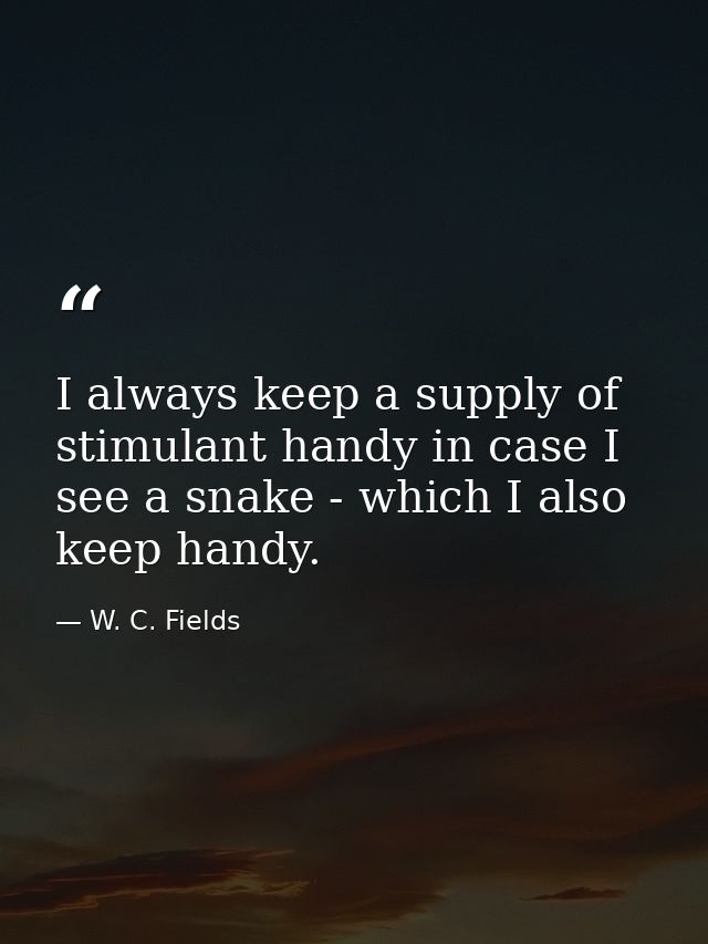 I always keep a supply of stimulant handy in case I see a snake - which I also keep handy. — W. C. Fields