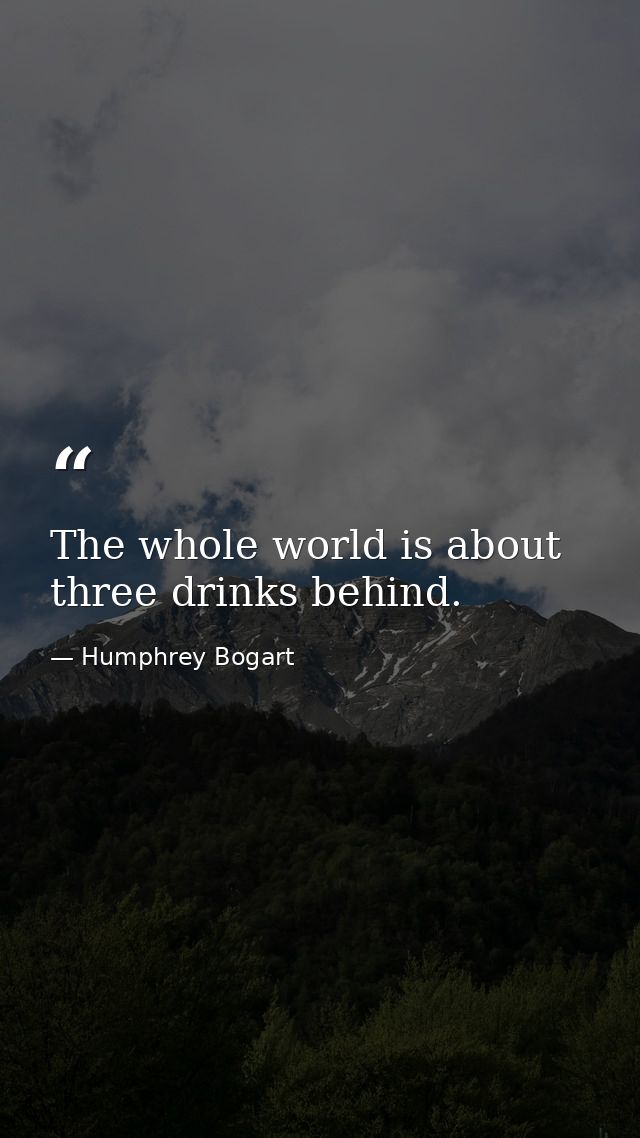 The whole world is about three drinks behind. — Humphrey Bogart