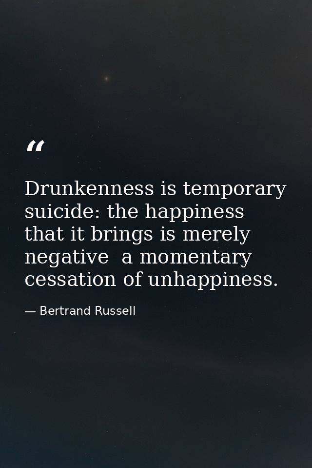 Drunkenness is temporary suicide: the happiness that it brings is merely negative  a momentary cessation of unhappiness. — Bertrand Russell