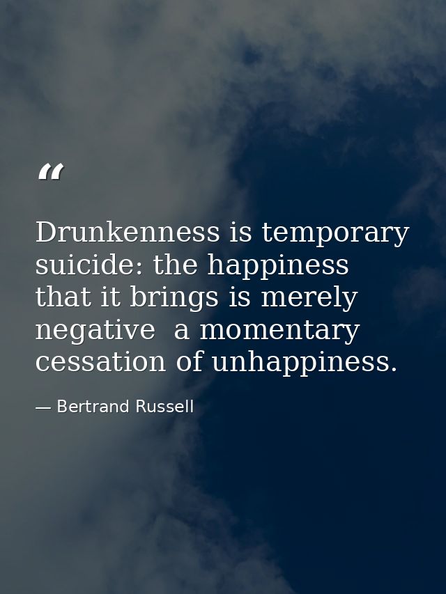 Drunkenness is temporary suicide: the happiness that it brings is merely negative  a momentary cessation of unhappiness. — Bertrand Russell