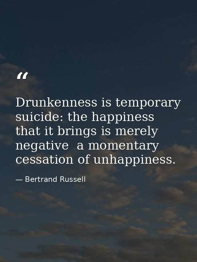 Drunkenness is temporary suicide: the happiness that it brings is merely negative  a momentary cessation of unhappiness. — Bertrand Russell
