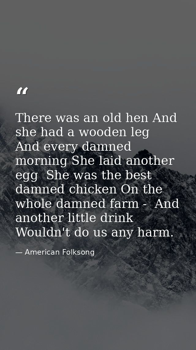 There was an old hen And she had a wooden leg  And every damned morning She laid another egg  She was the best damned ch — American Folksong
