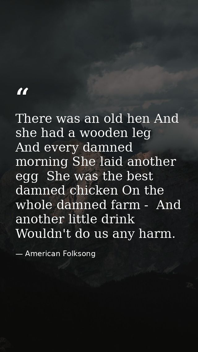 There was an old hen And she had a wooden leg  And every damned morning She laid another egg  She was the best damned ch — American Folksong