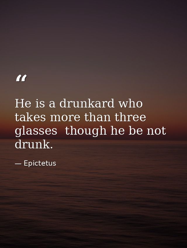 He is a drunkard who takes more than three glasses  though he be not drunk. — Epictetus