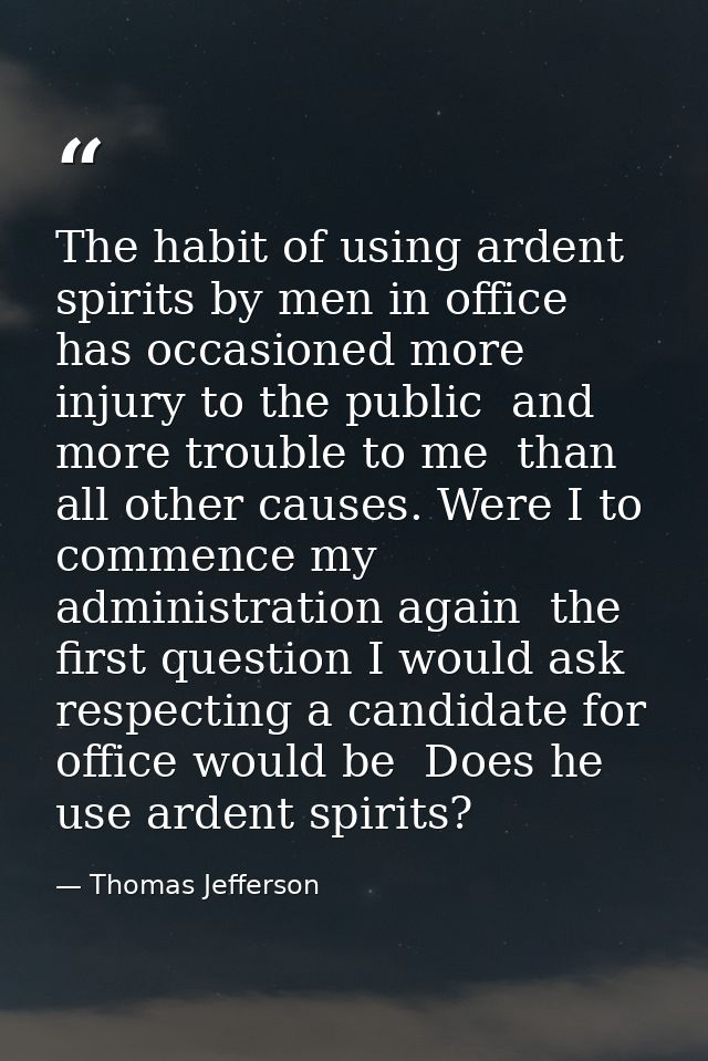 The habit of using ardent spirits by men in office has occasioned more injury to the public  and more trouble to me  tha — Thomas Jefferson