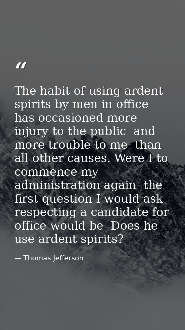 The habit of using ardent spirits by men in office has occasioned more injury to the public  and more trouble to me  tha — Thomas Jefferson