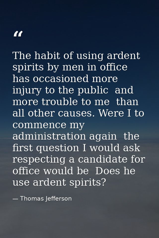 The habit of using ardent spirits by men in office has occasioned more injury to the public  and more trouble to me  tha — Thomas Jefferson