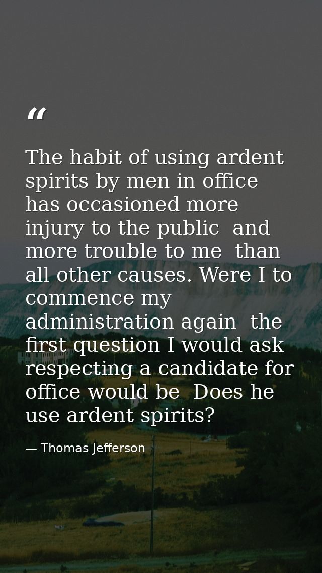 The habit of using ardent spirits by men in office has occasioned more injury to the public  and more trouble to me  tha — Thomas Jefferson