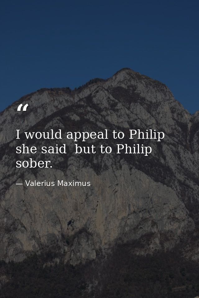 I would appeal to Philip  she said  but to Philip sober. — Valerius Maximus