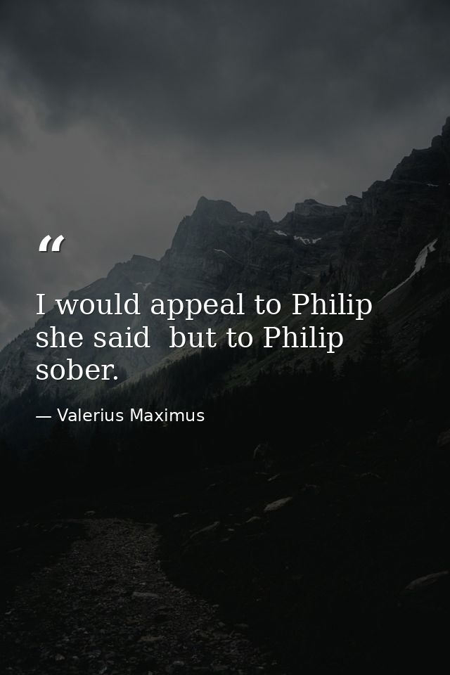 I would appeal to Philip  she said  but to Philip sober. — Valerius Maximus