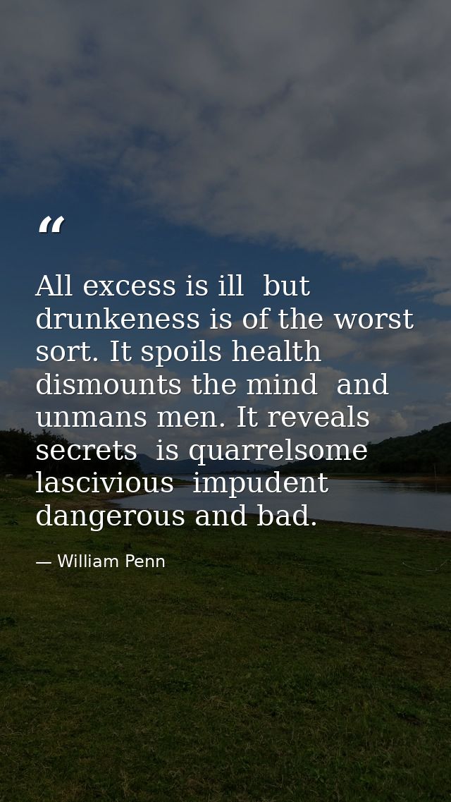 All excess is ill  but drunkeness is of the worst sort. It spoils health  dismounts the mind  and unmans men. It reveals — William Penn