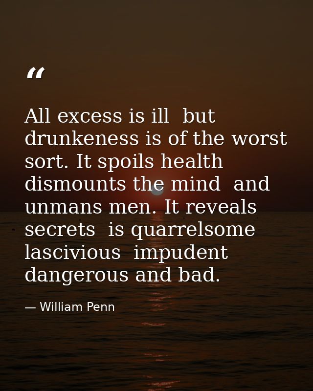 All excess is ill  but drunkeness is of the worst sort. It spoils health  dismounts the mind  and unmans men. It reveals — William Penn