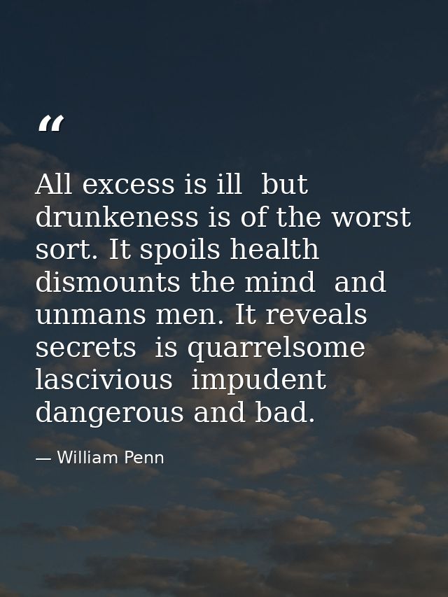 All excess is ill  but drunkeness is of the worst sort. It spoils health  dismounts the mind  and unmans men. It reveals — William Penn