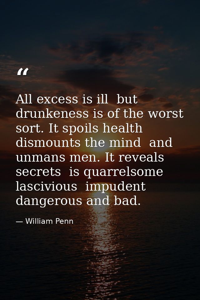 All excess is ill  but drunkeness is of the worst sort. It spoils health  dismounts the mind  and unmans men. It reveals — William Penn