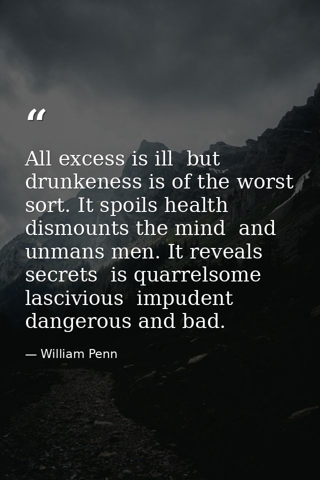All excess is ill  but drunkeness is of the worst sort. It spoils health  dismounts the mind  and unmans men. It reveals — William Penn