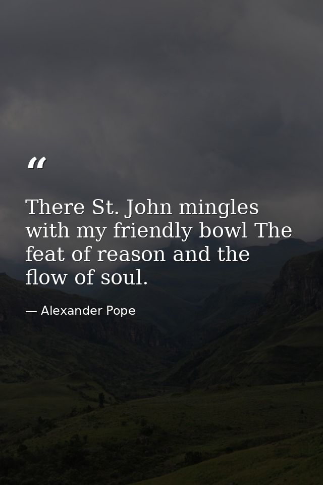 There St. John mingles with my friendly bowl The feat of reason and the flow of soul. — Alexander Pope