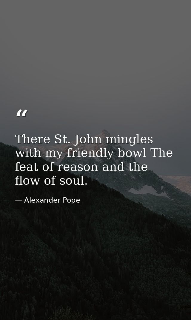 There St. John mingles with my friendly bowl The feat of reason and the flow of soul. — Alexander Pope