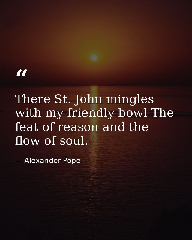 There St. John mingles with my friendly bowl The feat of reason and the flow of soul. — Alexander Pope
