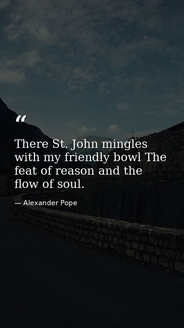 There St. John mingles with my friendly bowl The feat of reason and the flow of soul. — Alexander Pope