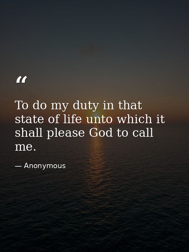 To do my duty in that state of life unto which it shall please God to call me. — Anonymous