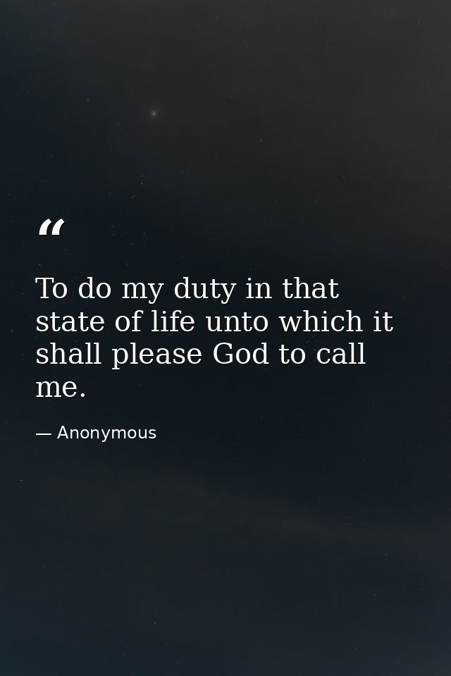 To do my duty in that state of life unto which it shall please God to call me. — Anonymous