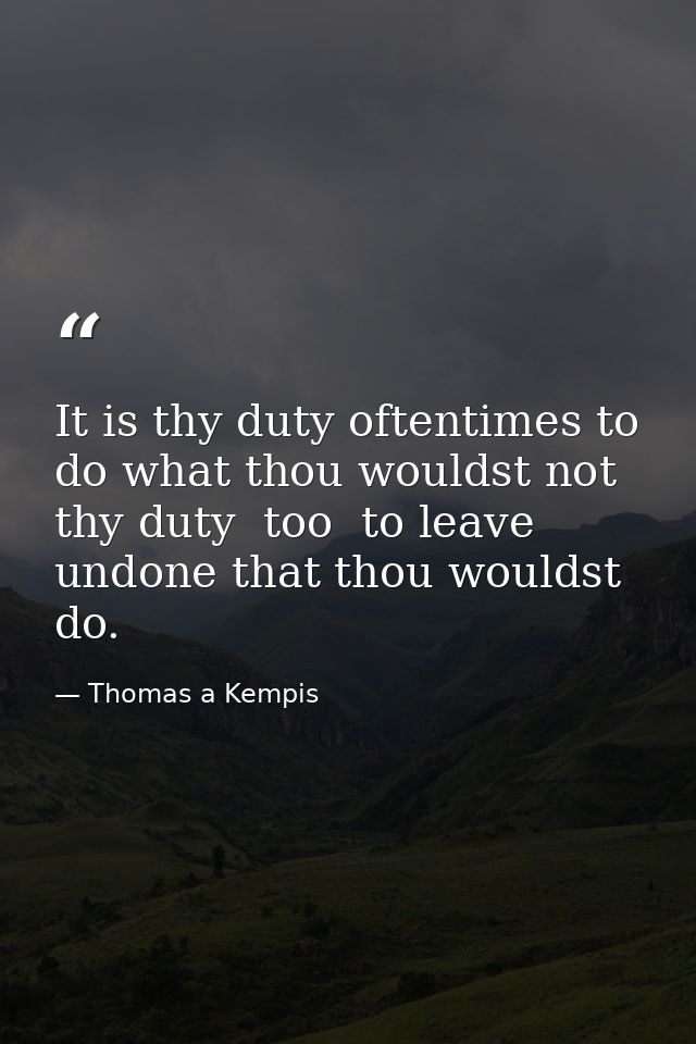 It is thy duty oftentimes to do what thou wouldst not  thy duty  too  to leave undone that thou wouldst do. — Thomas a Kempis