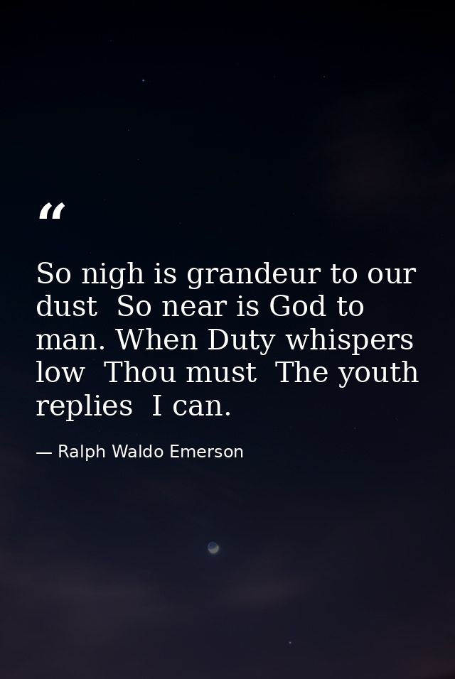So nigh is grandeur to our dust  So near is God to man. When Duty whispers low  Thou must  The youth replies  I can. — Ralph Waldo Emerson