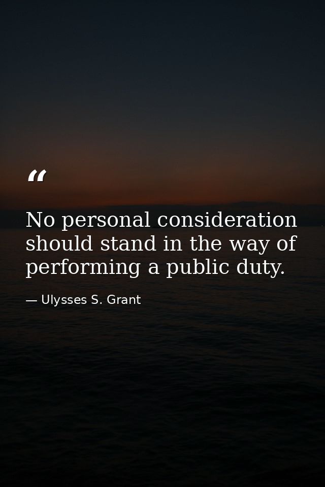 No personal consideration should stand in the way of performing a public duty. — Ulysses S. Grant