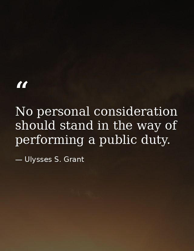 No personal consideration should stand in the way of performing a public duty. — Ulysses S. Grant