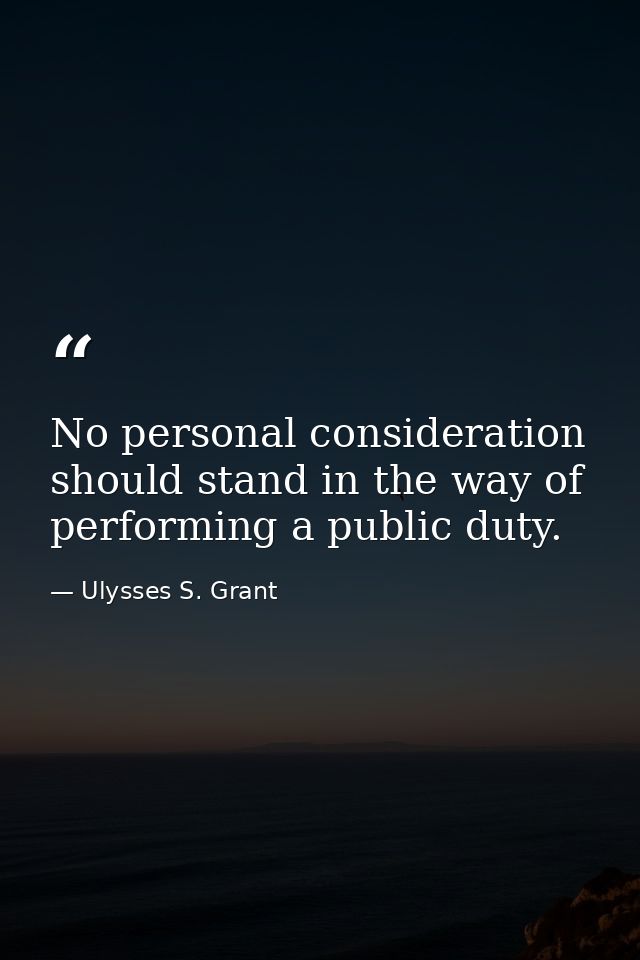 No personal consideration should stand in the way of performing a public duty. — Ulysses S. Grant