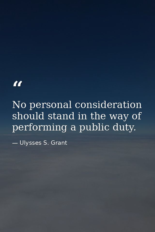 No personal consideration should stand in the way of performing a public duty. — Ulysses S. Grant