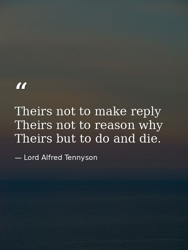 Theirs not to make reply  Theirs not to reason why  Theirs but to do and die. — Lord Alfred Tennyson