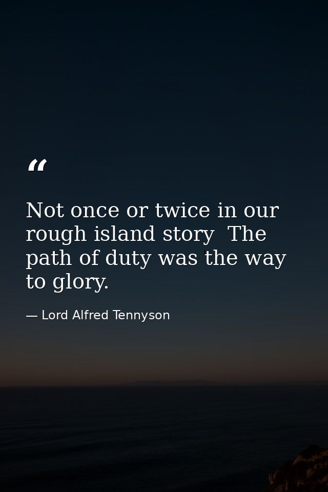 Not once or twice in our rough island story  The path of duty was the way to glory. — Lord Alfred Tennyson