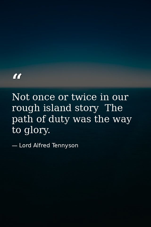 Not once or twice in our rough island story  The path of duty was the way to glory. — Lord Alfred Tennyson