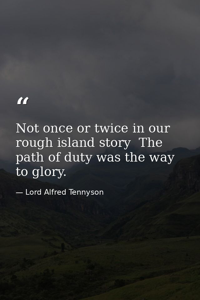 Not once or twice in our rough island story  The path of duty was the way to glory. — Lord Alfred Tennyson