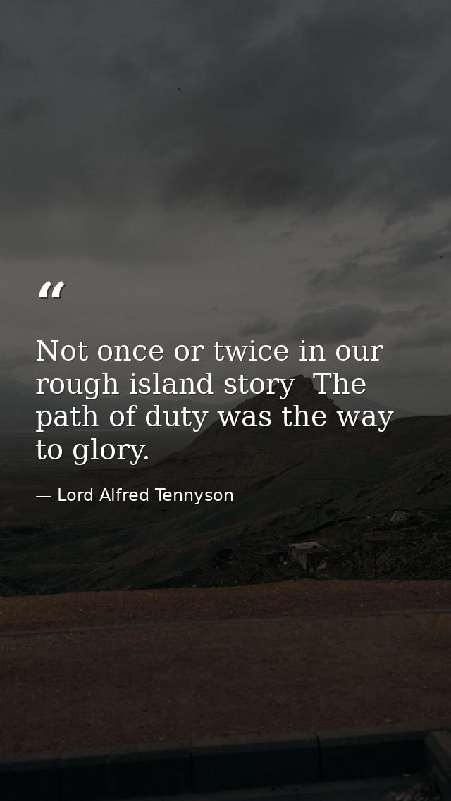 Not once or twice in our rough island story  The path of duty was the way to glory. — Lord Alfred Tennyson
