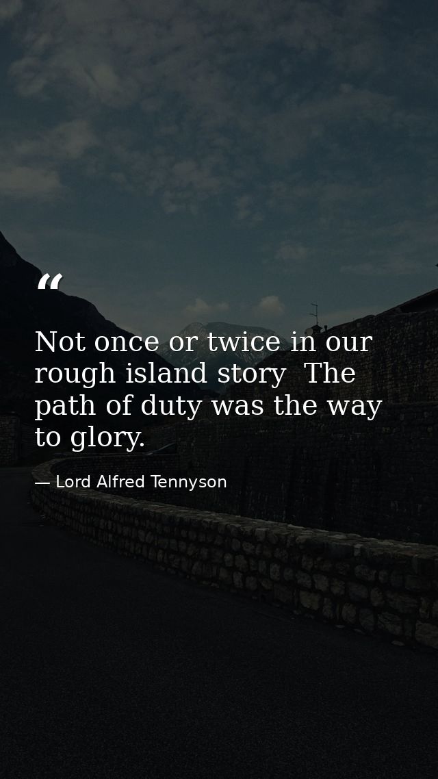 Not once or twice in our rough island story  The path of duty was the way to glory. — Lord Alfred Tennyson