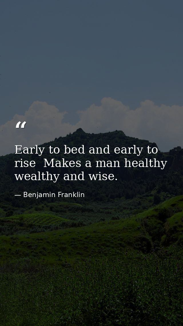 Early to bed and early to rise  Makes a man healthy  wealthy and wise. — Benjamin Franklin