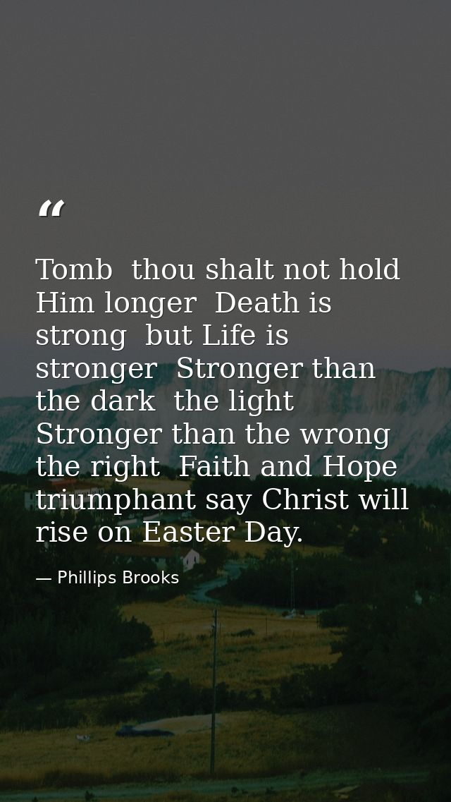 Tomb  thou shalt not hold Him longer  Death is strong  but Life is stronger  Stronger than the dark  the light  Stronger — Phillips Brooks