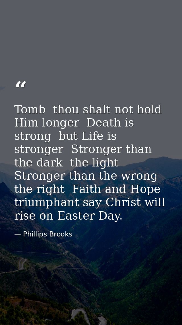 Tomb  thou shalt not hold Him longer  Death is strong  but Life is stronger  Stronger than the dark  the light  Stronger — Phillips Brooks