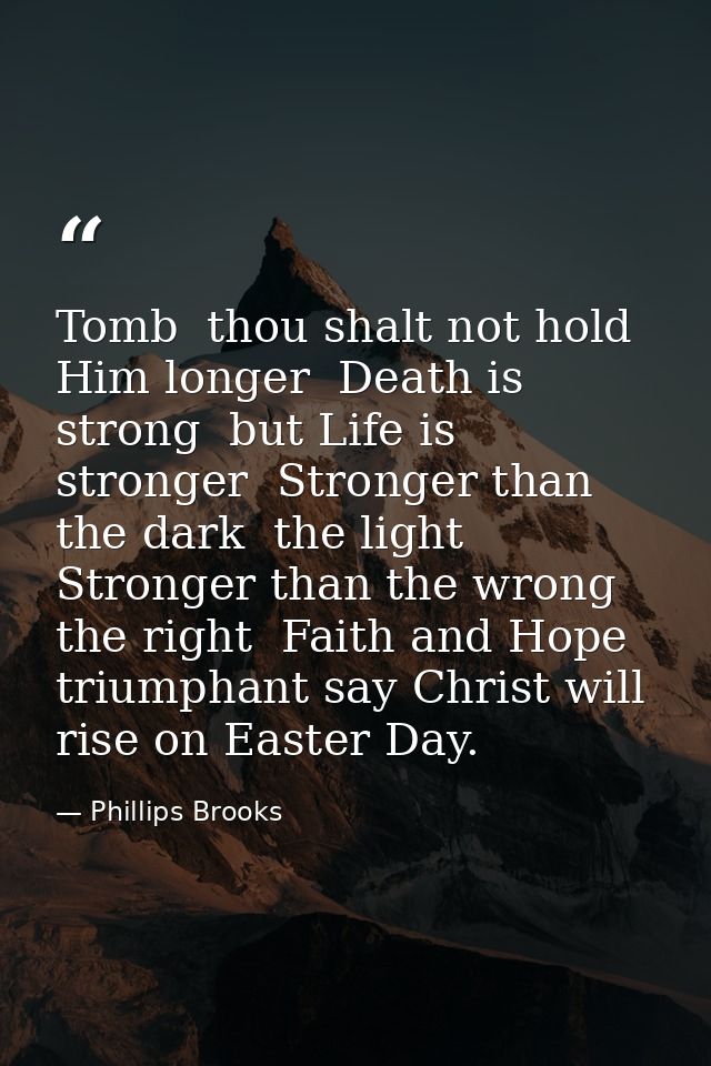 Tomb  thou shalt not hold Him longer  Death is strong  but Life is stronger  Stronger than the dark  the light  Stronger — Phillips Brooks