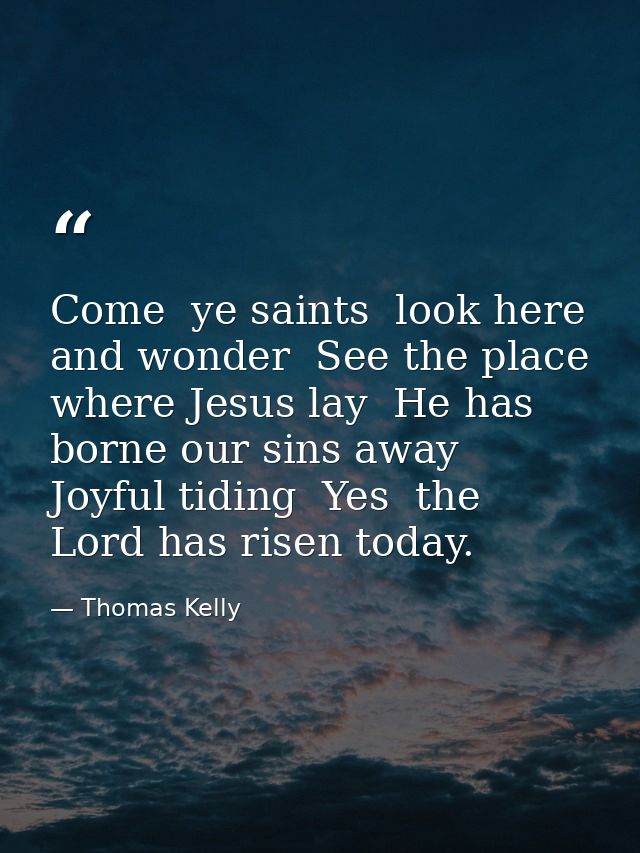 Come  ye saints  look here and wonder  See the place where Jesus lay  He has borne our sins away  Joyful tiding  Yes  th — Thomas Kelly