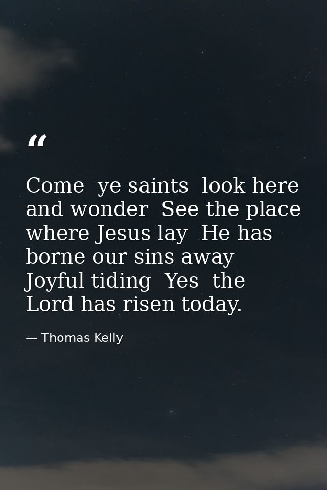 Come  ye saints  look here and wonder  See the place where Jesus lay  He has borne our sins away  Joyful tiding  Yes  th — Thomas Kelly