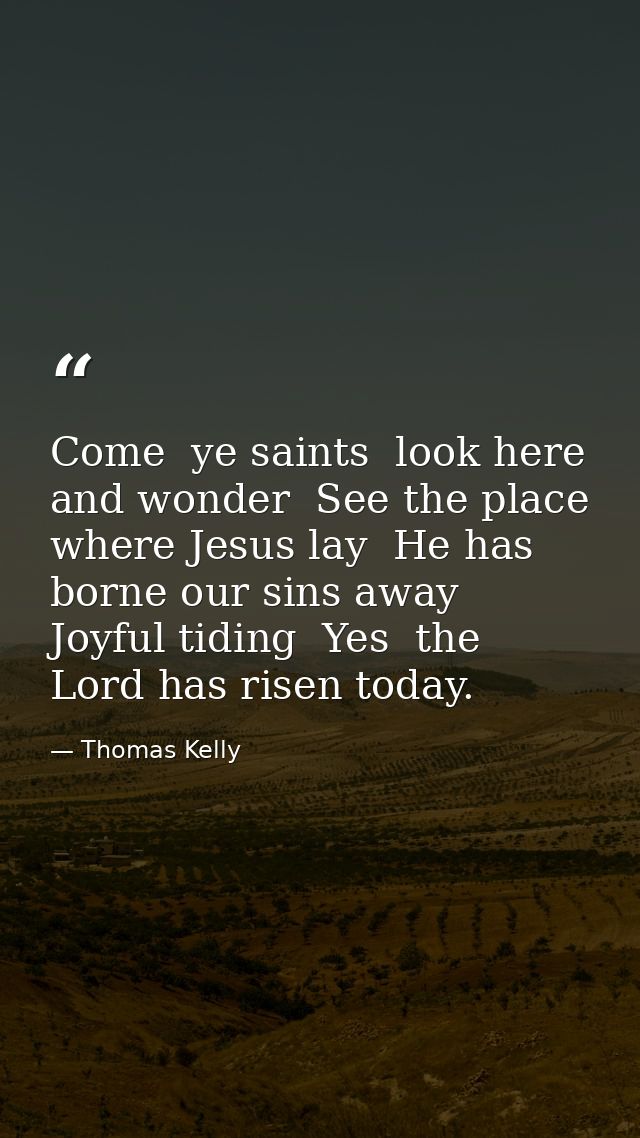 Come  ye saints  look here and wonder  See the place where Jesus lay  He has borne our sins away  Joyful tiding  Yes  th — Thomas Kelly